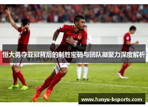 恒大勇夺亚冠背后的制胜密码与团队凝聚力深度解析