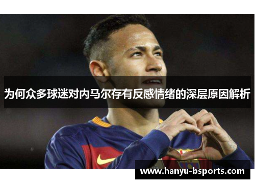 为何众多球迷对内马尔存有反感情绪的深层原因解析