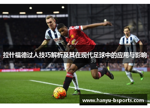 拉什福德过人技巧解析及其在现代足球中的应用与影响