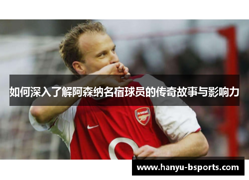 如何深入了解阿森纳名宿球员的传奇故事与影响力