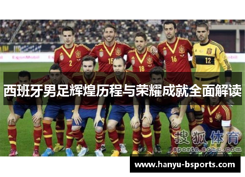 西班牙男足辉煌历程与荣耀成就全面解读