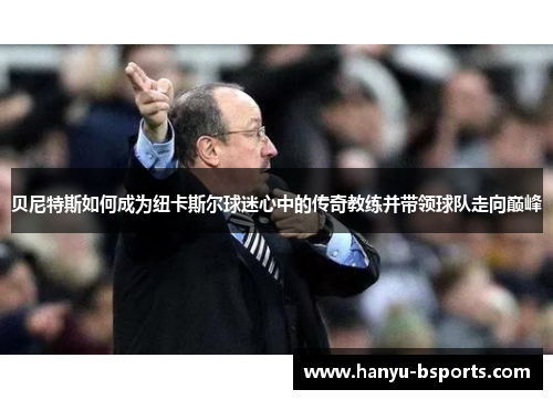 贝尼特斯如何成为纽卡斯尔球迷心中的传奇教练并带领球队走向巅峰