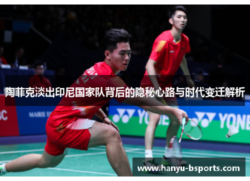 陶菲克淡出印尼国家队背后的隐秘心路与时代变迁解析