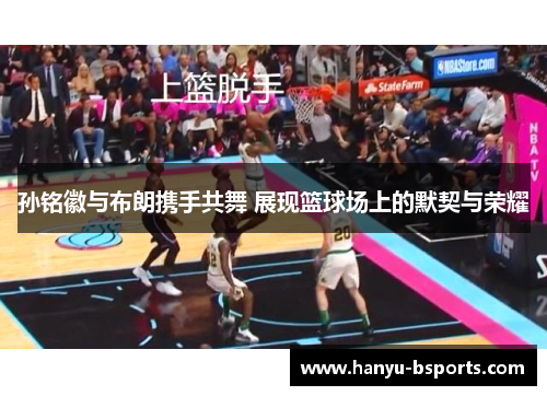 孙铭徽与布朗携手共舞 展现篮球场上的默契与荣耀