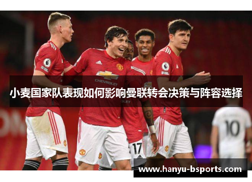 小麦国家队表现如何影响曼联转会决策与阵容选择
