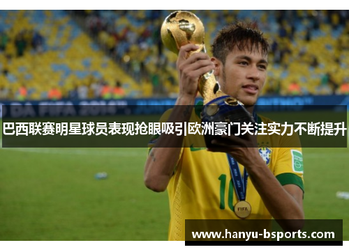 巴西联赛明星球员表现抢眼吸引欧洲豪门关注实力不断提升
