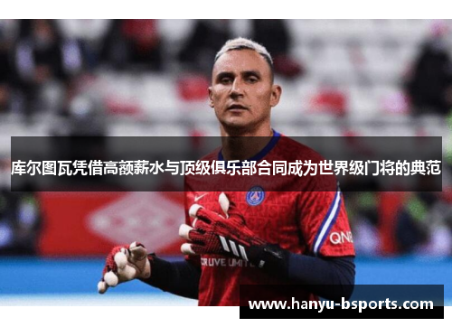 库尔图瓦凭借高额薪水与顶级俱乐部合同成为世界级门将的典范