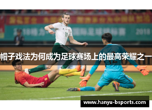 帽子戏法为何成为足球赛场上的最高荣耀之一