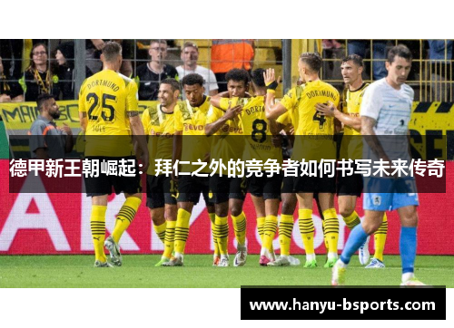 德甲新王朝崛起：拜仁之外的竞争者如何书写未来传奇