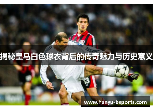 揭秘皇马白色球衣背后的传奇魅力与历史意义
