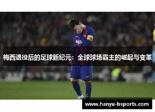 梅西退役后的足球新纪元：全球球场霸主的崛起与变革