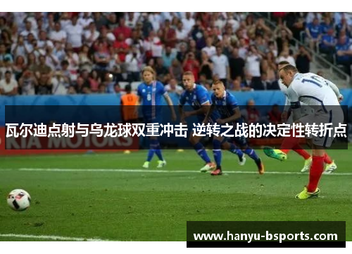 瓦尔迪点射与乌龙球双重冲击 逆转之战的决定性转折点