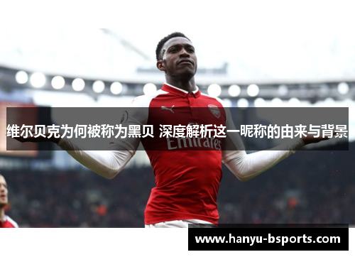 维尔贝克为何被称为黑贝 深度解析这一昵称的由来与背景