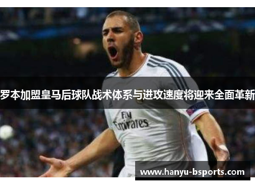 罗本加盟皇马后球队战术体系与进攻速度将迎来全面革新