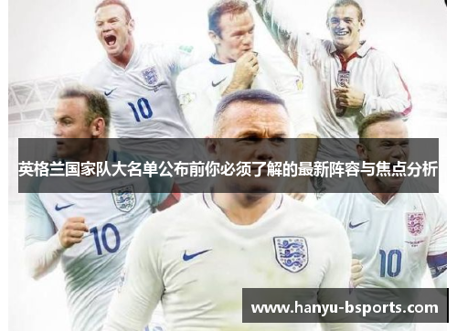 英格兰国家队大名单公布前你必须了解的最新阵容与焦点分析