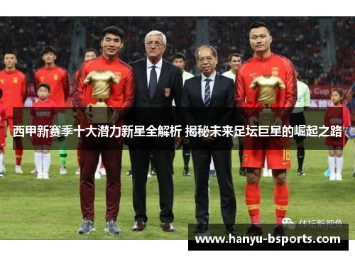 西甲新赛季十大潜力新星全解析 揭秘未来足坛巨星的崛起之路