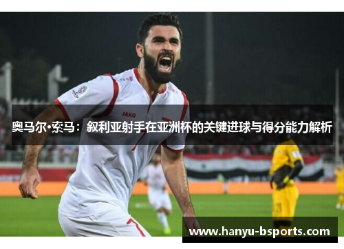 奥马尔·索马：叙利亚射手在亚洲杯的关键进球与得分能力解析
