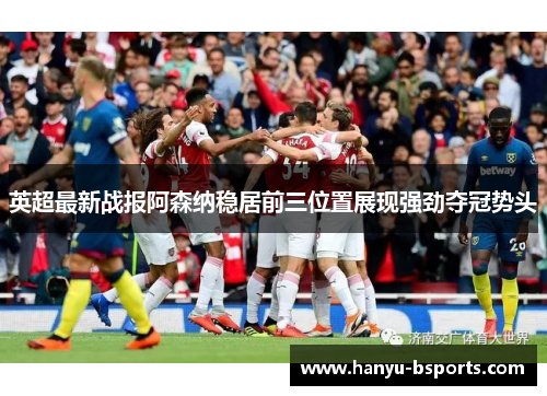 英超最新战报阿森纳稳居前三位置展现强劲夺冠势头
